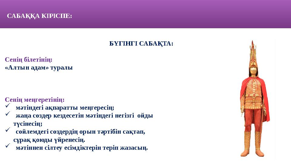 САБАҚҚА КІРІСПЕ: БҮГІНГІ САБАҚТА: Сенің білетінің: «Алтын адам» туралы Сенің меңгеретінің:  мәтіндегі ақпаратты меңгересің