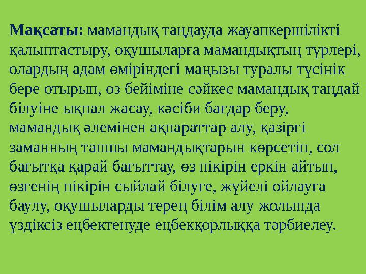 Мақсаты: мамандық таңдауда жауапкершілікті қалыптастыру, оқушыларға мамандықтың түрлері, олардың адам өміріндегі маңызы турал