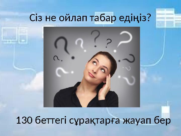 Сіз не ойлап табар едіңіз? 130 беттегі сұрақтарға жауап бер