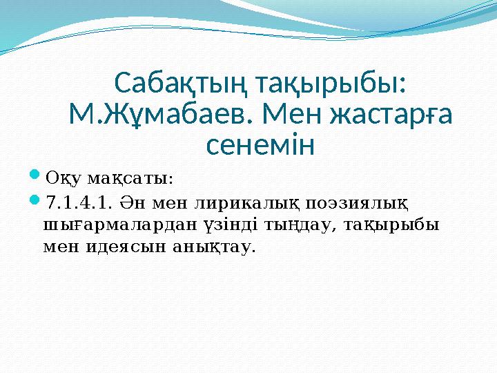 Сабақтың тақырыбы: М.Жұмабаев. Мен жастарға сенемін  Оқу мақсаты:  7.1.4.1. Ән мен лирикалық поэзиялық шығармалардан үзінді