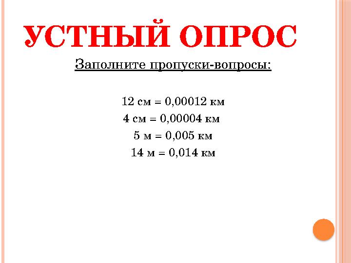 УСТНЫЙ ОПРОС Заполните пропуски-вопросы: 12 см = 0,00012 км 4 см = 0,00004 км 5 м = 0,005 км 14 м = 0,014 км