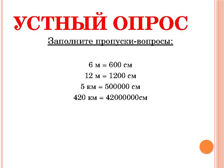 УСТНЫЙ ОПРОС Заполните пропуски-вопросы: 6 м = 600 см 12 м = 1200 см 5 км = 500000 см 420 км = 42000000см