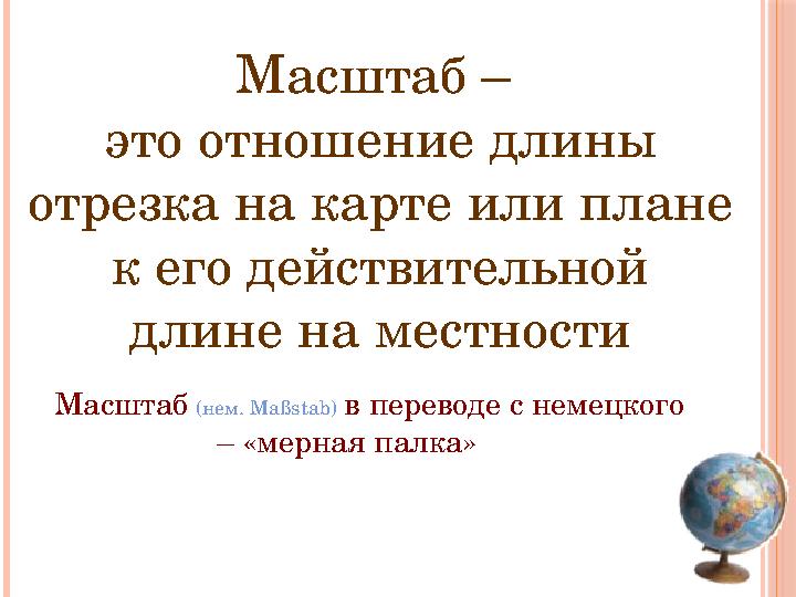 Масштаб – это отношение длины отрезка на карте или плане к его действительной длине на местности Масштаб (нем. Maßstab) в п