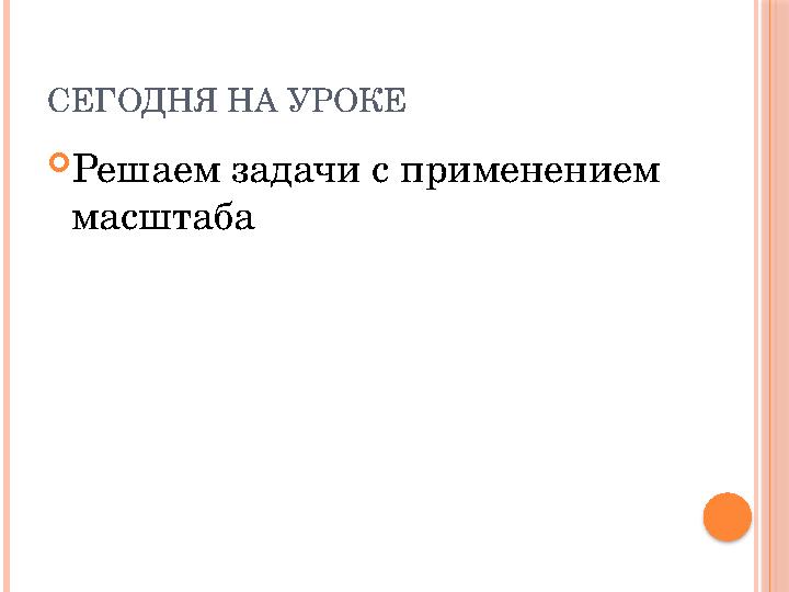 СЕГОДНЯ НА УРОКЕ  Решаем задачи с применением масштаба