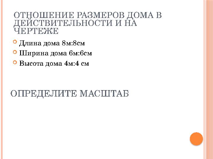 ОПРЕДЕЛИТЕ МАСШТАБ  Длина дома 8м:8см  Ширина дома 6м:6см  Высота дома 4м:4 смОТНОШЕНИЕ РАЗМЕРОВ ДОМА В ДЕЙСТВИТЕЛЬНОСТИ И