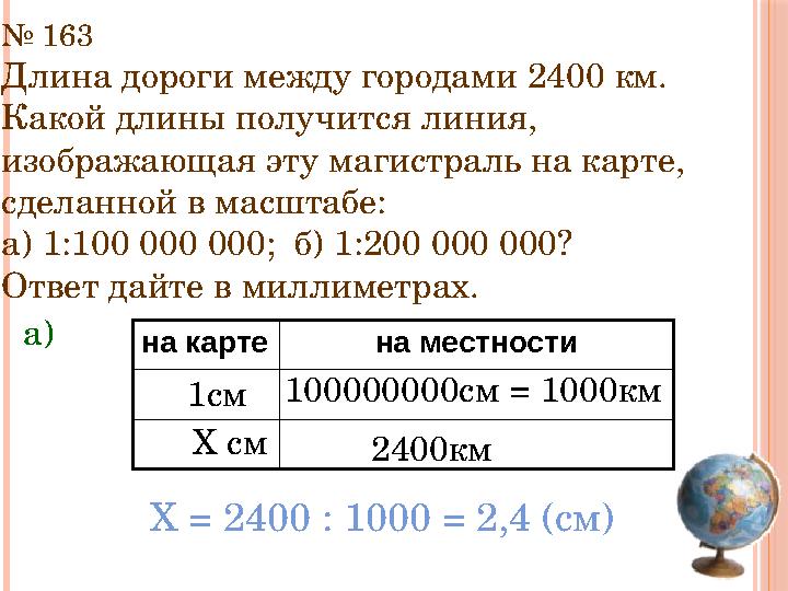 № 163 Длина дороги между городами 2400 км. Какой длины получится линия, изображающая эту магистраль на карте, сделанной в ма