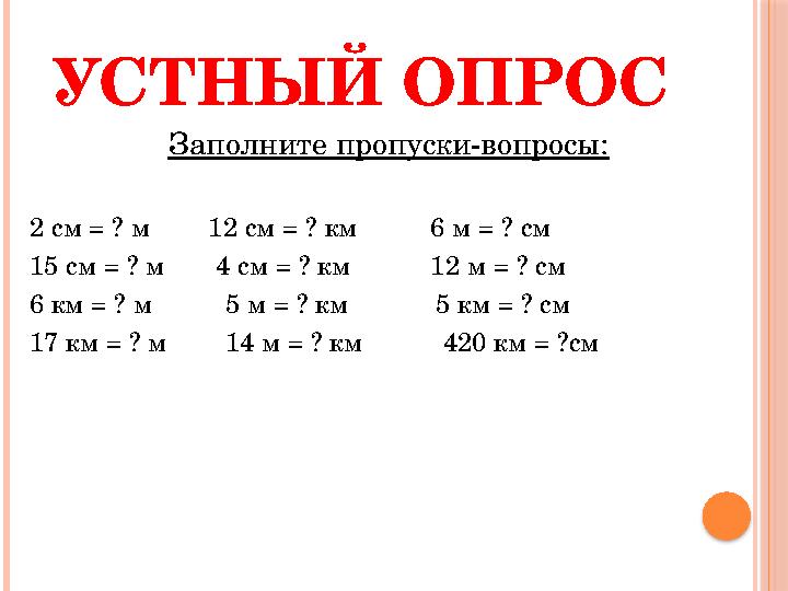 УСТНЫЙ ОПРОС Заполните пропуски-вопросы: 2 см = ? м 12 см = ? км 6 м = ? см 15 см = ? м 4 см = ? км