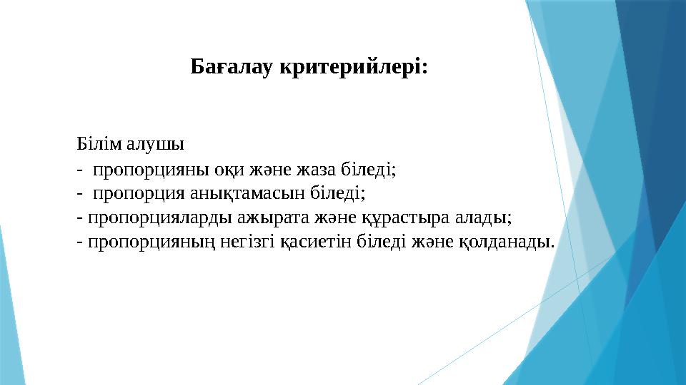 Ба ғалау критерийлері: Білім алушы - пропорцияны оқи және жаза біледі; - пропорция анықтамасын біледі; - пропорцияларды ажы