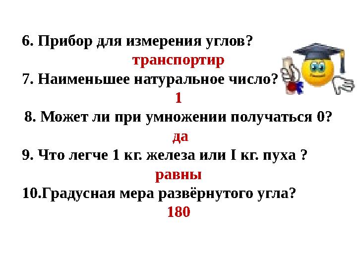 6. Прибор для измерения углов? транспортир 7. Наименьшее натуральное число? 1 8. Может ли при умножении получаться 0? да 9.