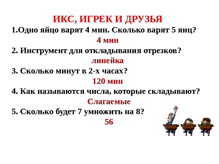 ИКС, ИГРЕК И ДРУЗЬЯ 1.Одно яйцо варят 4 мин. Сколько варят 5 яиц? 4 мин 2. Инструмент для откладывания отрезков? линейка 3. Ск