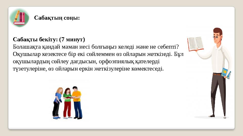 Сабақтың соңы: Сабақты бекіту: (7 минут) Болашақта қандай маман иесі болғыңыз келеді және не себепті? Оқушылар к