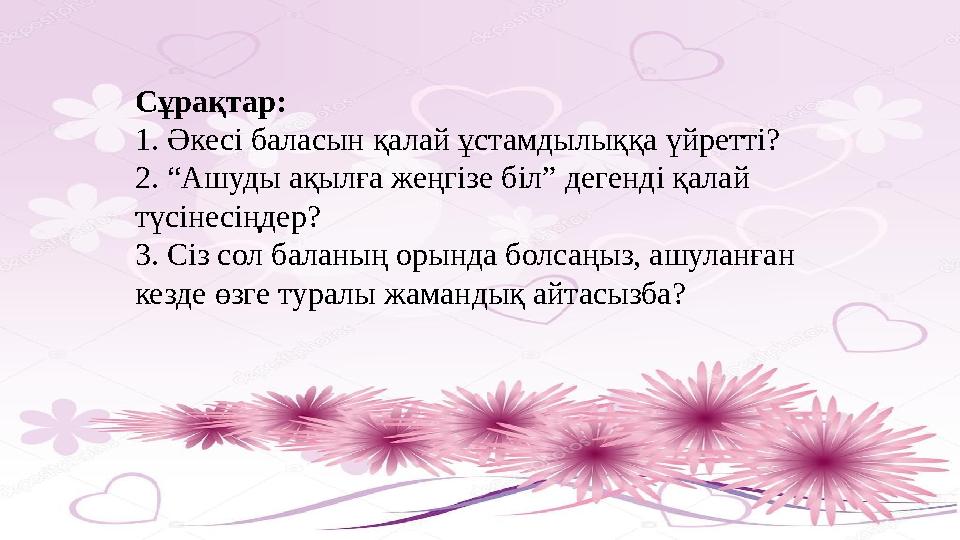 Сұрақтар: 1. Әкесі баласын қалай ұстамдылыққа үйретті? 2. “Ашуды ақылға жеңгізе біл” дегенді қалай түсінесіңдер? 3. Сіз сол б