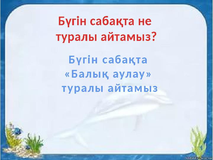 Бүгін сабақта не туралы айтамыз? Б ү г і н с а б а қ т а « Б а л ы қ а ул а у » т у р а л ы а й т а м ы з