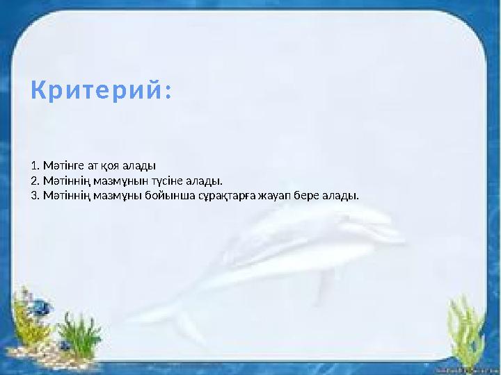 К р и т е р и й : 1. Мәтінге ат қоя алады 2. Мәтіннің мазмұнын түсіне алады. 3. Мәтіннің мазмұны бойынша сұрақтарға жауап бере а