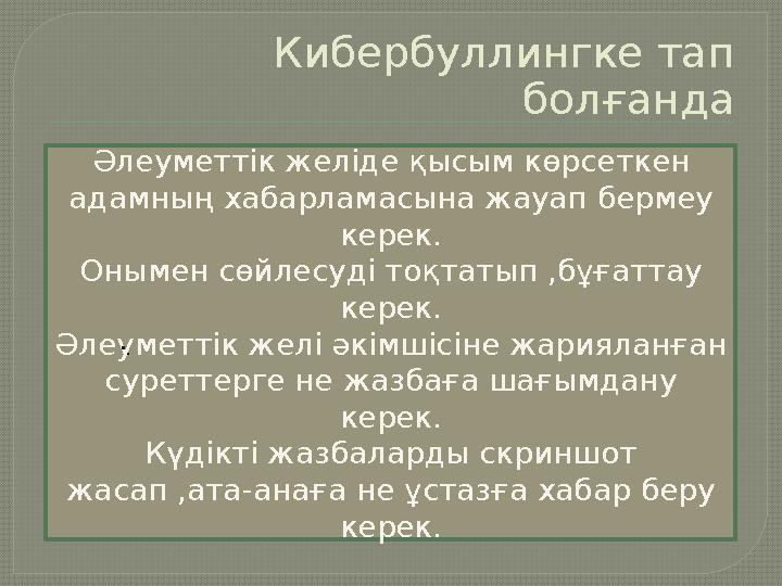 Кибербуллингке тап болғанда Әлеуметтік желіде қысым көрсеткен адамның хабарламасына жауап бермеу керек. Онымен сөйлесуді тоқт