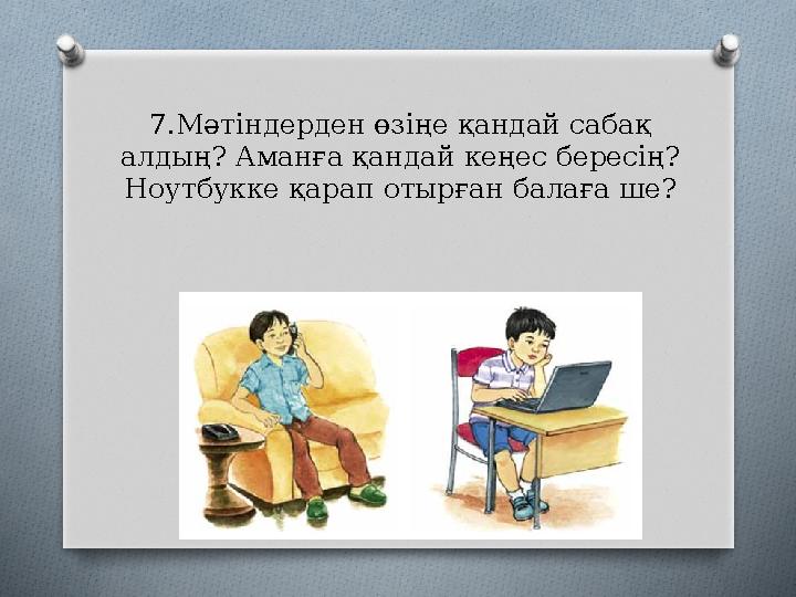 7.Мәтіндерден өзіңе қандай сабақ алдың? Аманға қандай кеңес бересің? Ноутбукке қарап отырған балаға ше?