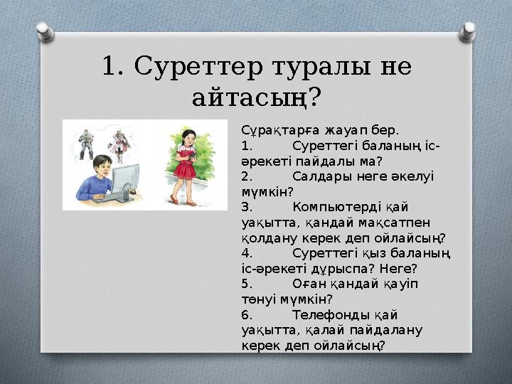 1. Суреттер туралы не айтасың? Сұрақтарға жауап бер. 1. Суреттегі баланың іс- әрекеті пайдалы ма? 2. Салдары неге әкелуі мүмк