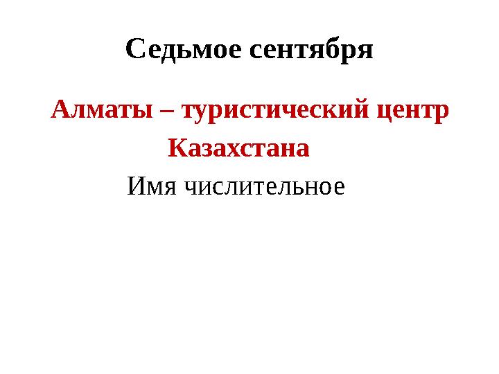 Седьмое сентября Алматы – туристический центр Казахстана Имя числительное
