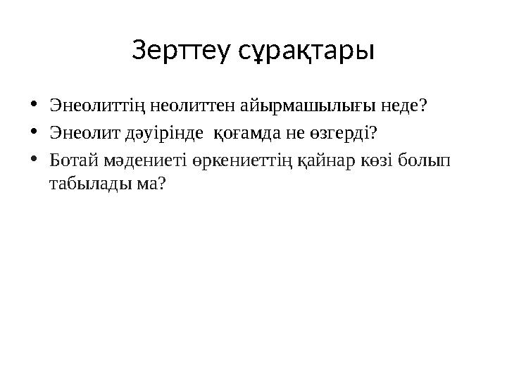 Зерттеу сұрақтары • Энеолит тің неолиттен айырмашылығы неде? • Энеолит дәуірінде қоғамда не өзгерді? • Ботай мәдениеті өркениет