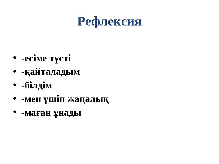 Рефлексия • -есіме түсті • -қайталадым • -білдім • -мен үшін жаңалық • -маған ұнады