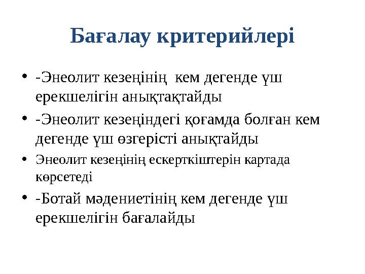 Ба ғалау критерийлері • -Энеолит кезеңінің кем дегенде үш ерекшелігін анықтақтайды • -Энеолит кезеңіндегі қоғамда болған кем