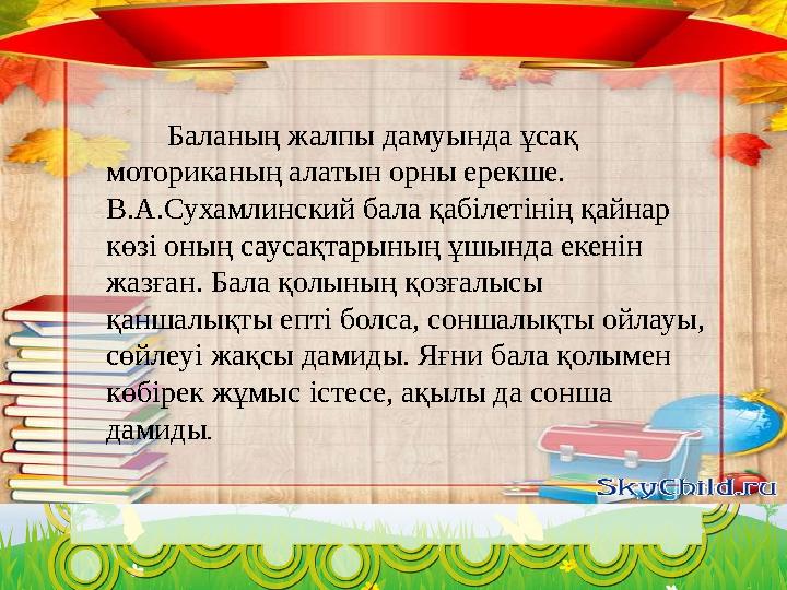 Баланың жалпы дамуында ұсақ моториканың алатын орны ерекше. В.А.Сухамлинский бала қабілетінің қайнар көзі оның сауса