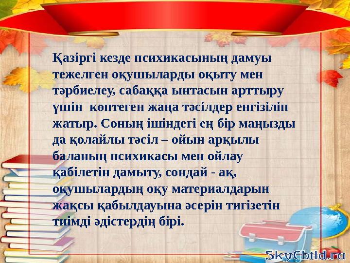 Қазіргі кезде психикасыны ң дамуы тежелген оқушыларды оқыту мен тәрбиелеу, сабаққа ынтасын арттыру үшін көптеген жаңа тәсіл