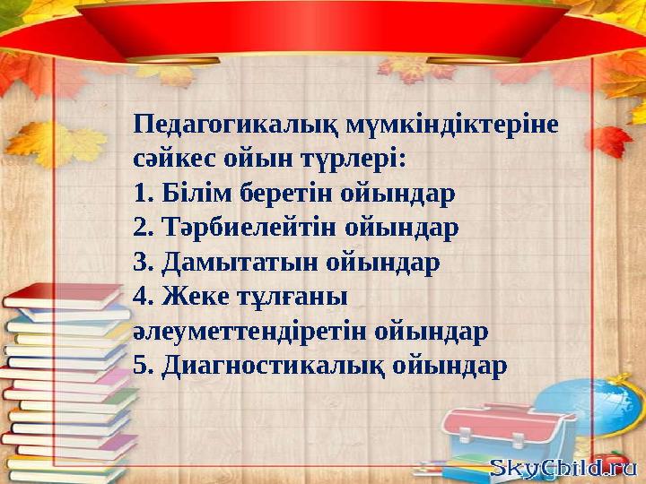 Педагогикалық мүмкіндіктеріне сәйкес ойын түрлері: 1. Білім беретін ойындар 2. Тәрбиелейтін ойындар 3. Дамытатын ойындар 4. Жек