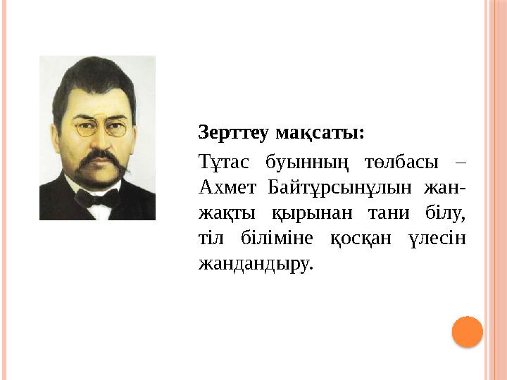 Зерттеу мақсаты: Тұтас буынның төлбасы – Ахмет Байтұрсынұлын жан- жақты қырынан тани білу, тіл біліміне қосқан үлес