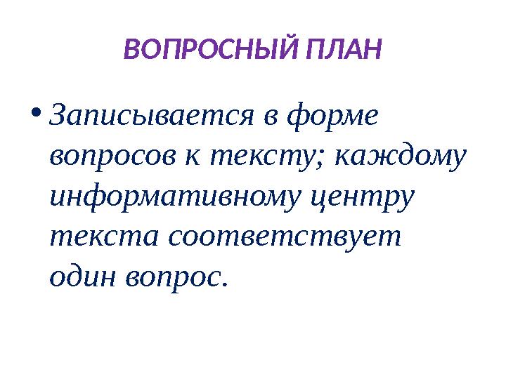 ВОПРОСНЫЙ ПЛАН • Записывается в форме вопросов к тексту; каждому информативному центру текста соответствует один вопрос.