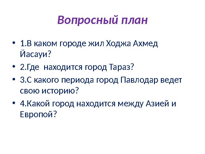 Вопросный план • 1.В каком городе жил Ходжа Ахмед Йасауи? • 2.Где находится город Тараз? • 3.С какого периода го