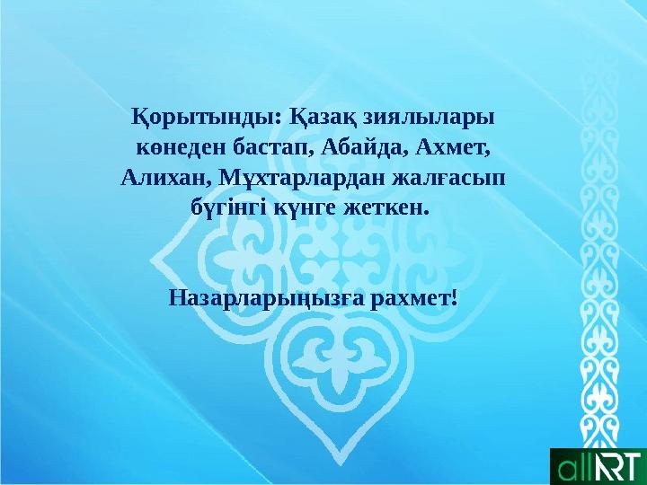 Қорытынды: Қазақ зиялылары көнеден бастап, Абайда, Ахмет, Алихан, Мұхтарлардан жалғасып бүгінгі күнге жеткен. Назарларыңызға