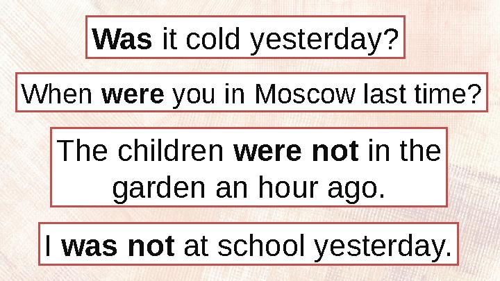 Was it cold yesterday? The children were not in the garden an hour ago.When were you in Moscow last time? I was not at sc