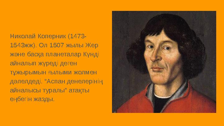 . Николай Коперник (1473- 1543жж). Ол 1507 жылы Жер және басқа планеталар Күнді айналып жүреді деген тұжырымын ғылыми жолмен
