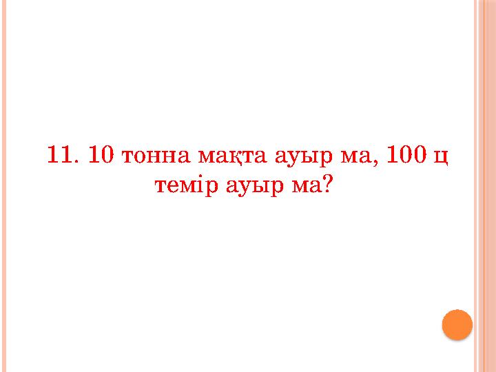 11. 10 тонна мақта ауыр ма, 100 ц темір ауыр ма?