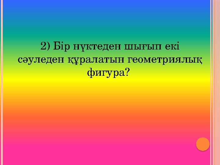 2) Бір нүктеден шығып екі сәуледен құралатын геометриялық фигура?