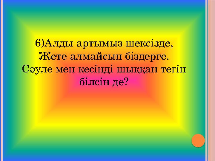 6)Алды артымыз шексізде, Жете алмайсын біздерге. Сәуле мен кесінді шыққан тегін білсін де?