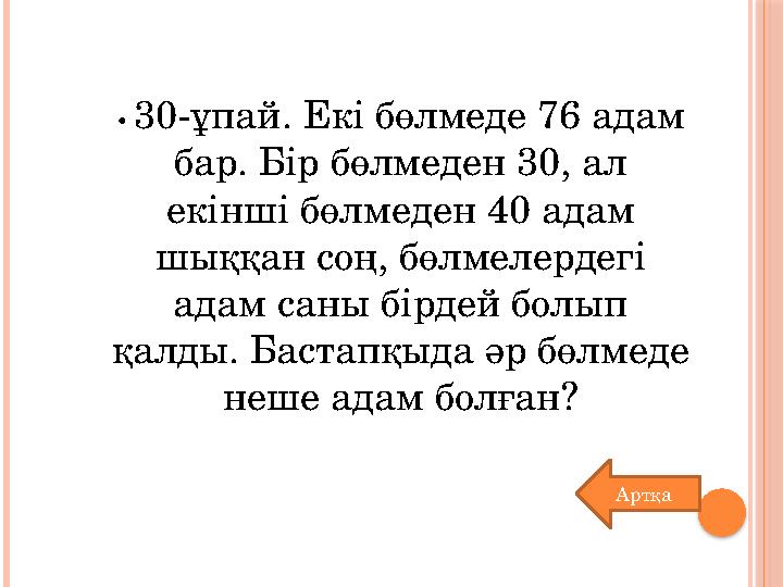 • 30-ұпай. Екі бөлмеде 76 адам бар. Бір бөлмеден 30, ал екінші бөлмеден 40 адам шыққан соң, бөлмелердегі адам саны бірдей б