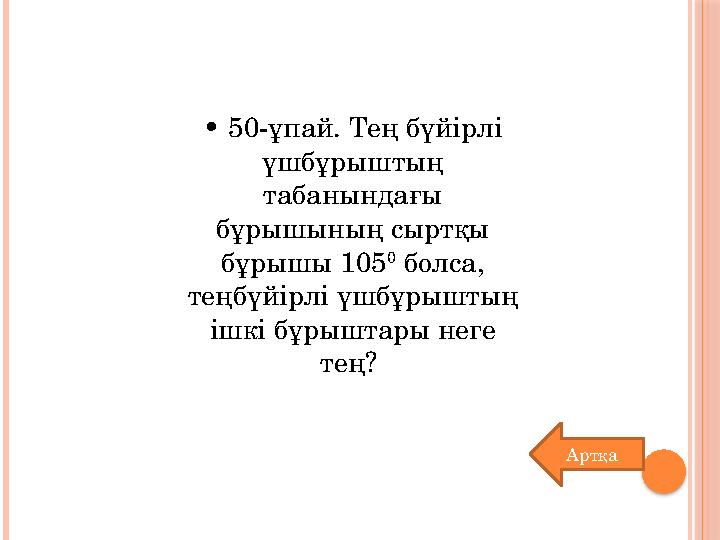 • 50-ұпай. Тең бүйірлі үшбұрыштың табанындағы бұрышының сыртқы бұрышы 105 0 болса, теңбүйірлі үшбұрыштың ішкі бұрыштары