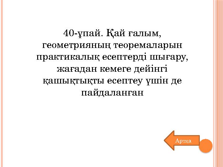 40-ұпай. Қай ғалым, геометрияның теоремаларын практикалық есептерді шығару, жағадан кемеге дейінгі қашықтықты есептеу үшін д