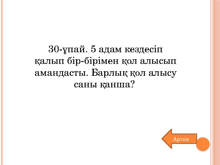 30-ұпай. 5 адам кездесіп қалып бір-бірімен қол алысып амандасты. Барлық қол алысу саны қанша? Артқа