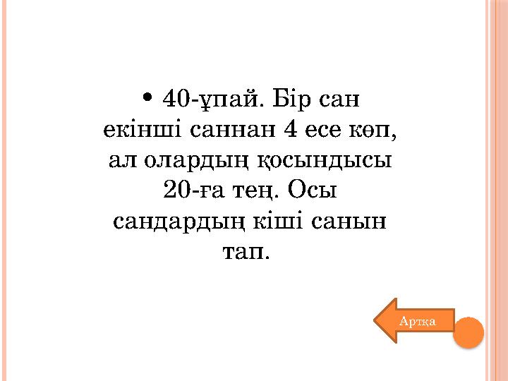 • 40-ұпай. Бір сан екінші саннан 4 есе көп, ал олардың қосындысы 20-ға тең. Осы сандардың кіші санын тап. Артқа