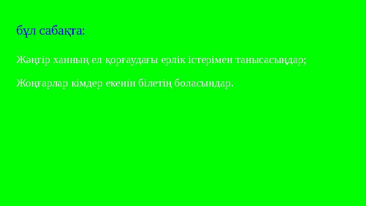 бұл сабақта: Жәңгір ханның ел қорғаудағы ерлік істерімен танысасыңдар; Жоңғарлар кімдер екенін білетің боласындар.