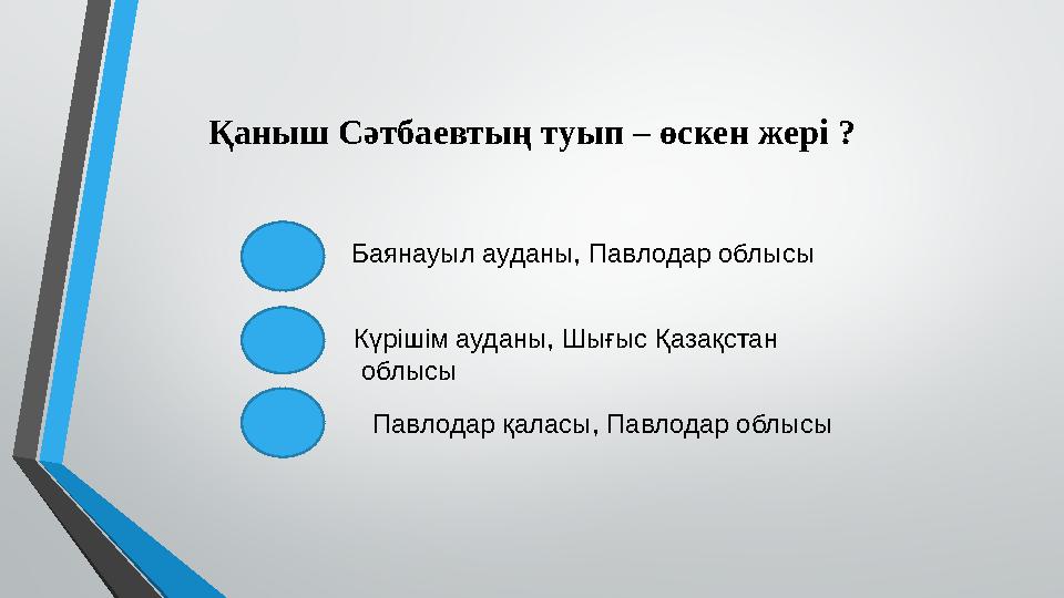 Қаныш Сәтбаевтың туып – өскен жері ? Баянауыл ауданы , Павлодар облысы Күрішім ауданы , Шығыс Қазақстан облысы Павлодар