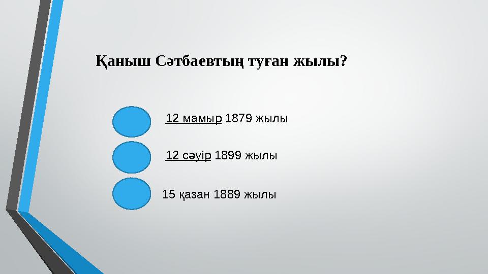 Қаныш Сәтбаевтың туған жылы? 12 мамыр 1879 жылы 12 сәуір 1899 жылы 15 қазан 1889 жылы