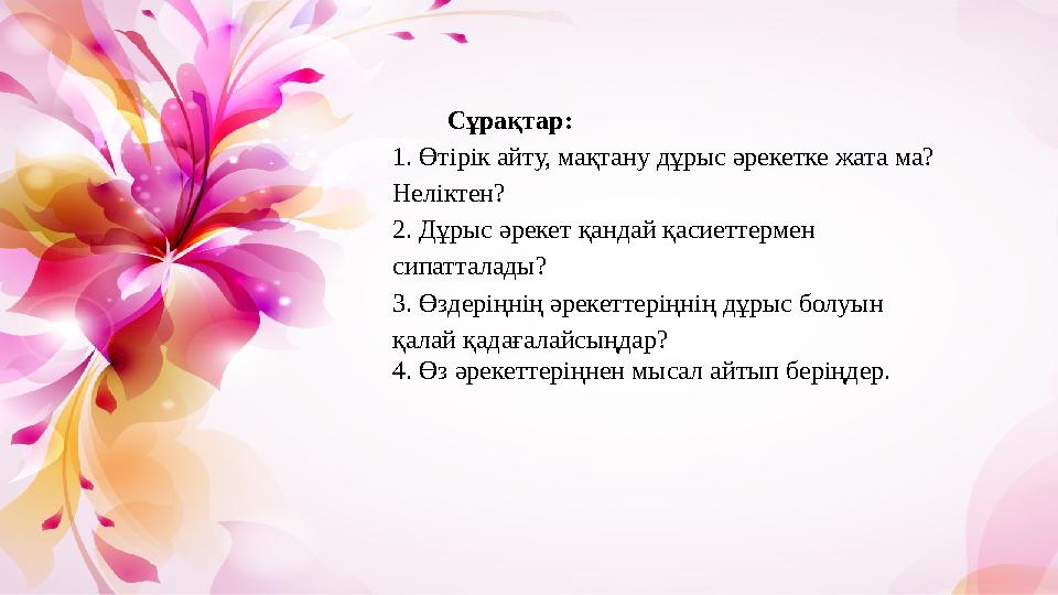 Сұрақтар: 1. Өтірік айту, мақтану дұрыс әрекетке жата ма? Неліктен? 2. Дұрыс әрекет қандай қасиеттермен сипатталады? 3. Өздер