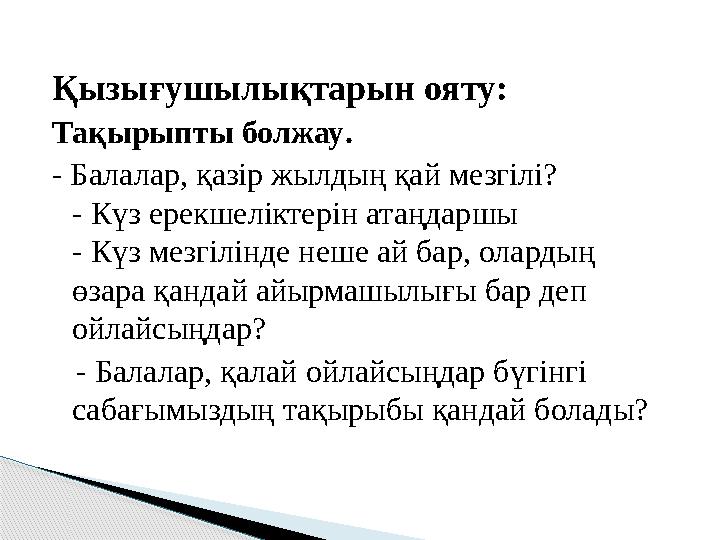 Қызығушылықтарын ояту: Тақырыпты болжау . - Балалар, қазір жылдың қай мезгілі? - Күз ерекшеліктерін атаңдаршы - Күз мезгілінде н