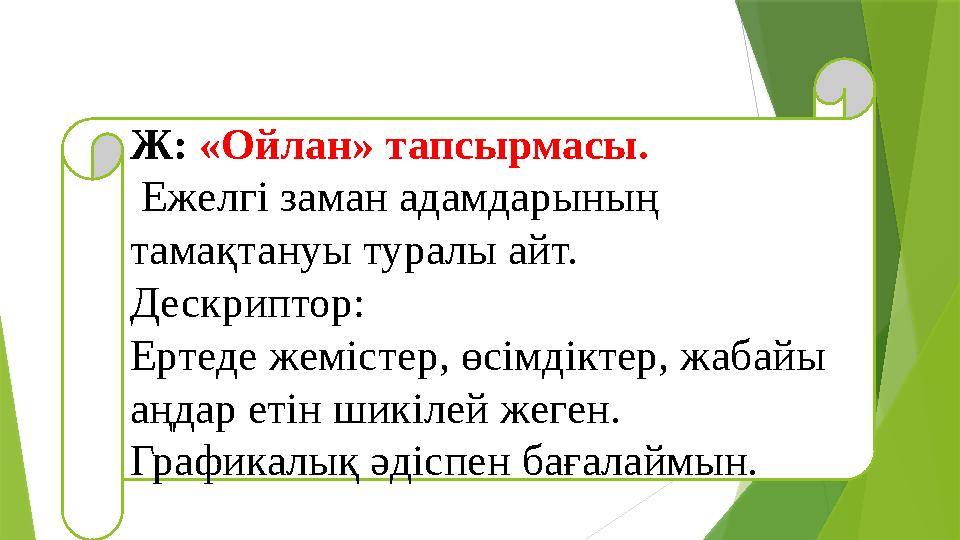 Ж: «Ойлан» тапсырмасы. Ежелгі заман адамдарының тамақтануы туралы айт. Дескриптор: Ертеде жемістер, өсімдіктер, жабайы аңд