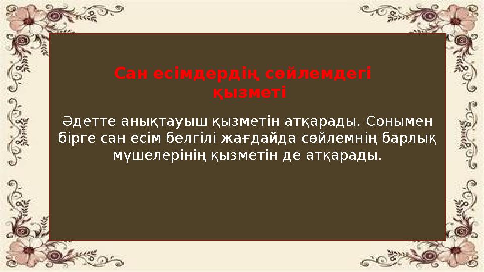 Әдетте анықтауыш қызметін атқарады. Сонымен бірге сан есім белгілі жағдайда сөйлемнің барлық мүшелерінің қызметін де атқарады.