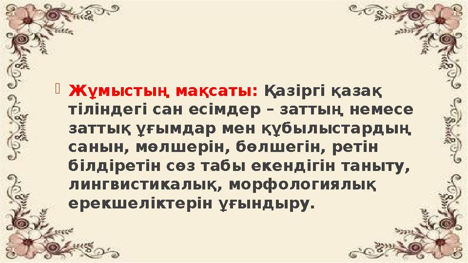  Жұмыстың мақсаты: Қазіргі қазақ тіліндегі сан есімдер – заттың немесе заттық ұғымдар мен құбылыстардың санын, мөлшерін, бө